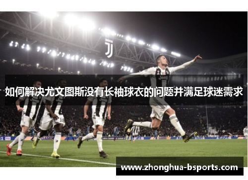 如何解决尤文图斯没有长袖球衣的问题并满足球迷需求
