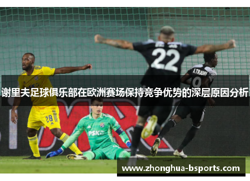 谢里夫足球俱乐部在欧洲赛场保持竞争优势的深层原因分析