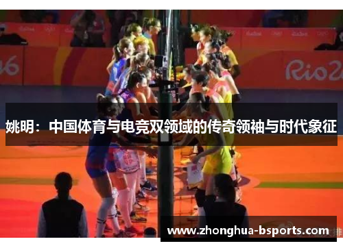 姚明:中国体育与电竞双领域的传奇领袖与时代象征 姚明:中国体育与电竞双领域的传奇领袖与时代象征