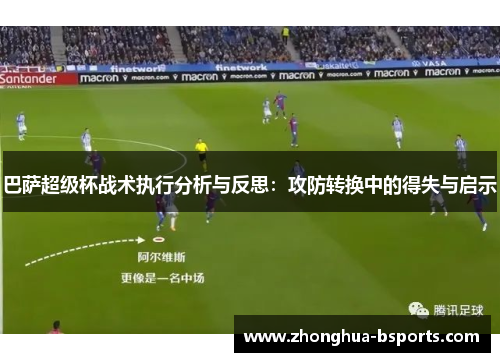 巴萨超级杯战术执行分析与反思:攻防转换中的得失与启示 巴萨超级杯战术执行分析与反思:攻防转换中的得失与启示