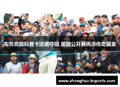 布鲁克斯科普卡逆袭夺冠 英国公开赛再添传奇篇章 布鲁克斯科普卡逆袭夺冠 英国公开赛再添传奇篇章