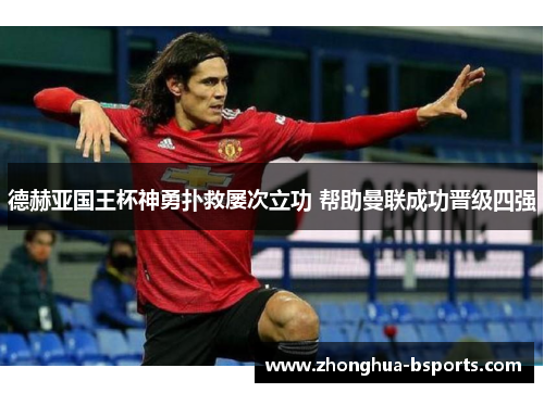 德赫亚国王杯神勇扑救屡次立功 帮助曼联成功晋级四强 德赫亚国王杯神勇扑救屡次立功 帮助曼联成功晋级四强