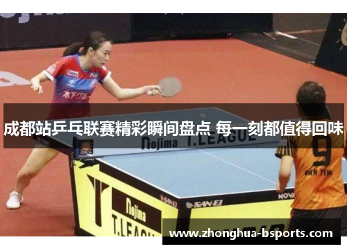 成都站乒乓联赛精彩瞬间盘点 每一刻都值得回味 成都站乒乓联赛精彩瞬间盘点 每一刻都值得回味