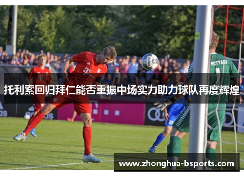 托利索回归拜仁能否重振中场实力助力球队再度辉煌 托利索回归拜仁能否重振中场实力助力球队再度辉煌