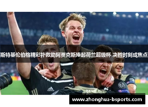 斯特基伦伯格精彩扑救助阿贾克斯捧起荷兰超级杯 决胜时刻成焦点 斯特基伦伯格精彩扑救助阿贾克斯捧起荷兰超级杯 决胜时刻成焦点