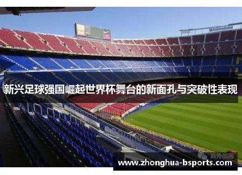 新兴足球强国崛起世界杯舞台的新面孔与突破性表现 新兴足球强国崛起世界杯舞台的新面孔与突破性表现