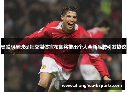 曼联明星球员社交媒体宣布即将推出个人全新品牌引发热议 曼联明星球员社交媒体宣布即将推出个人全新品牌引发热议