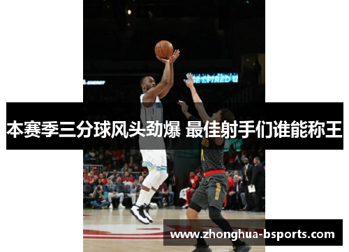 本赛季三分球风头劲爆 最佳射手们谁能称王 本赛季三分球风头劲爆 最佳射手们谁能称王