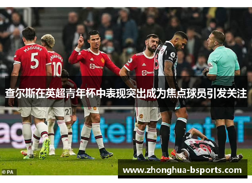 查尔斯在英超青年杯中表现突出成为焦点球员引发关注 查尔斯在英超青年杯中表现突出成为焦点球员引发关注