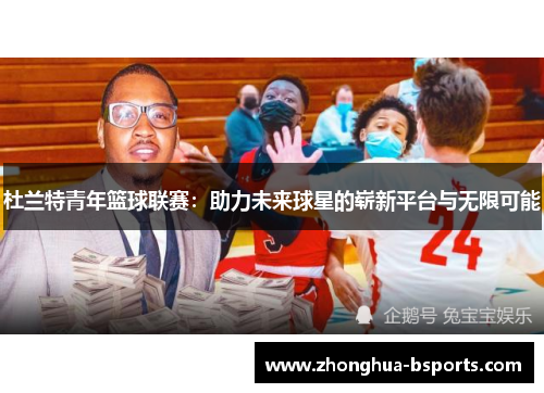 杜兰特青年篮球联赛:助力未来球星的崭新平台与无限可能 杜兰特青年篮球联赛:助力未来球星的崭新平台与无限可能