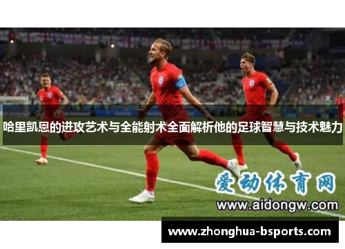 哈里凯恩的进攻艺术与全能射术全面解析他的足球智慧与技术魅力 哈里凯恩的进攻艺术与全能射术全面解析他的足球智慧与技术魅力