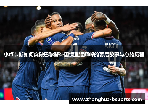 小卢卡斯如何突破巴黎替补困境重返巅峰的幕后故事与心路历程 小卢卡斯如何突破巴黎替补困境重返巅峰的幕后故事与心路历程