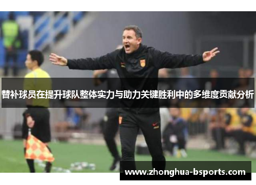 替补球员在提升球队整体实力与助力关键胜利中的多维度贡献分析 替补球员在提升球队整体实力与助力关键胜利中的多维度贡献分析