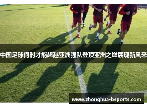 中国足球何时才能超越亚洲强队登顶亚洲之巅展现新风采 中国足球何时才能超越亚洲强队登顶亚洲之巅展现新风采