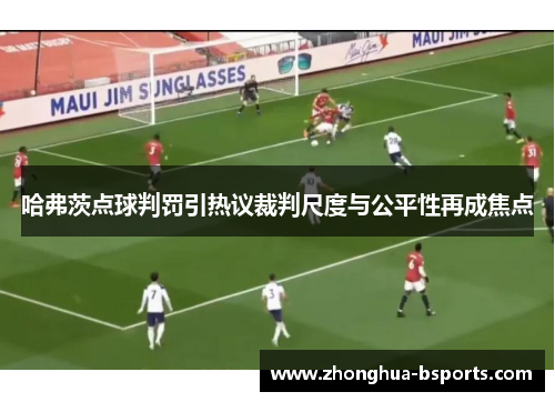 哈弗茨点球判罚引热议裁判尺度与公平性再成焦点 哈弗茨点球判罚引热议裁判尺度与公平性再成焦点