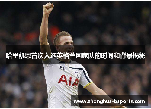 哈里凯恩首次入选英格兰国家队的时间和背景揭秘