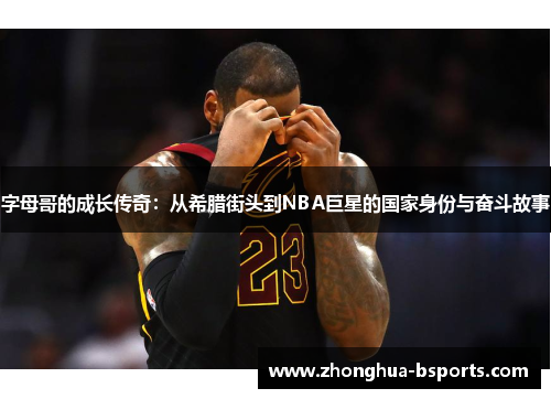 字母哥的成长传奇:从希腊街头到NBA巨星的国家身份与奋斗故事 字母哥的成长传奇:从希腊街头到NBA巨星的国家身份与奋斗故事