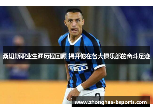 桑切斯职业生涯历程回顾 揭开他在各大俱乐部的奋斗足迹