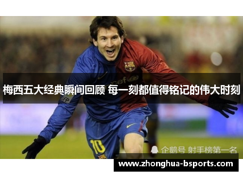 梅西五大经典瞬间回顾 每一刻都值得铭记的伟大时刻