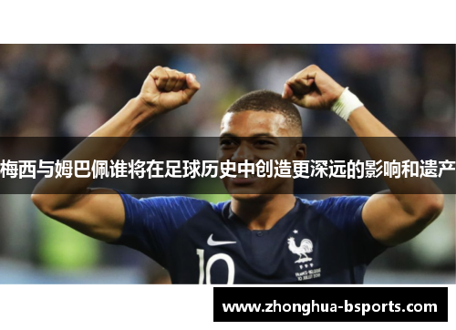 梅西与姆巴佩谁将在足球历史中创造更深远的影响和遗产