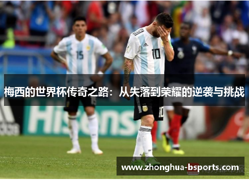 梅西的世界杯传奇之路:从失落到荣耀的逆袭与挑战 梅西的世界杯传奇之路:从失落到荣耀的逆袭与挑战