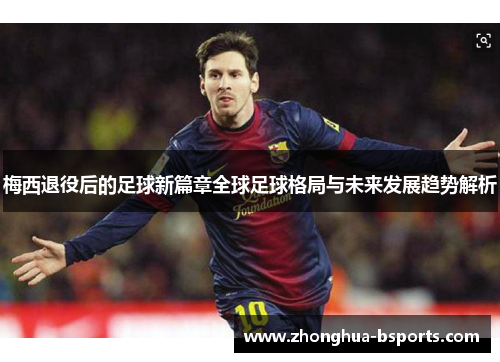 梅西退役后的足球新篇章全球足球格局与未来发展趋势解析