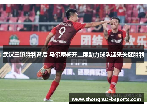 武汉三镇胜利背后 马尔康梅开二度助力球队迎来关键胜利