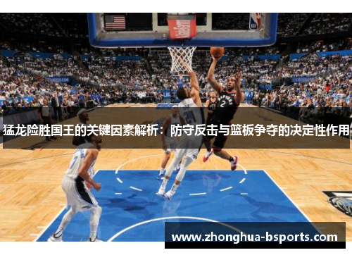 猛龙险胜国王的关键因素解析:防守反击与篮板争夺的决定性作用 猛龙险胜国王的关键因素解析:防守反击与篮板争夺的决定性作用
