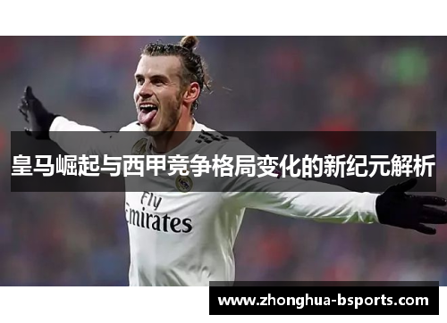 皇马崛起与西甲竞争格局变化的新纪元解析