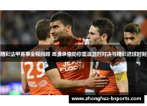 精彩法甲赛事全程回顾 高清录像助你重温激烈对决与精彩进球时刻 精彩法甲赛事全程回顾 高清录像助你重温激烈对决与精彩进球时刻