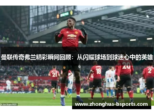 曼联传奇弗兰精彩瞬间回顾:从闪耀球场到球迷心中的英雄 曼联传奇弗兰精彩瞬间回顾:从闪耀球场到球迷心中的英雄
