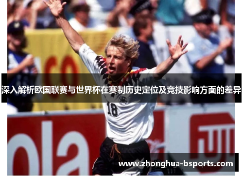 深入解析欧国联赛与世界杯在赛制历史定位及竞技影响方面的差异 深入解析欧国联赛与世界杯在赛制历史定位及竞技影响方面的差异