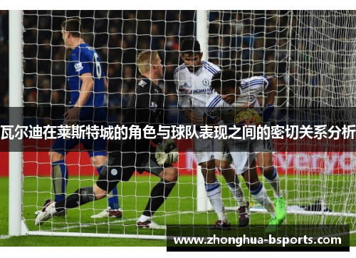 瓦尔迪在莱斯特城的角色与球队表现之间的密切关系分析 瓦尔迪在莱斯特城的角色与球队表现之间的密切关系分析