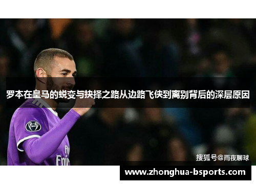 罗本在皇马的蜕变与抉择之路从边路飞侠到离别背后的深层原因 罗本在皇马的蜕变与抉择之路从边路飞侠到离别背后的深层原因