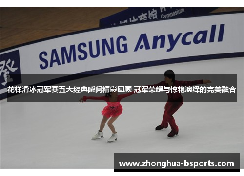 花样滑冰冠军赛五大经典瞬间精彩回顾 冠军荣耀与惊艳演绎的完美融合 花样滑冰冠军赛五大经典瞬间精彩回顾 冠军荣耀与惊艳演绎的完美融合