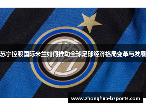 苏宁控股国际米兰如何推动全球足球经济格局变革与发展