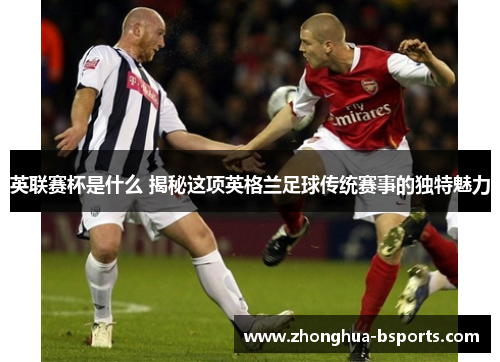 英联赛杯是什么 揭秘这项英格兰足球传统赛事的独特魅力 英联赛杯是什么 揭秘这项英格兰足球传统赛事的独特魅力
