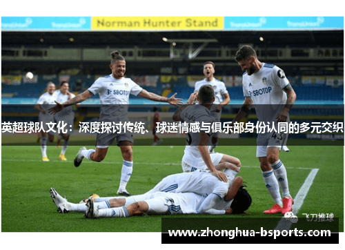 英超球队文化:深度探讨传统、球迷情感与俱乐部身份认同的多元交织 英超球队文化:深度探讨传统、球迷情感与俱乐部身份认同的多元交织