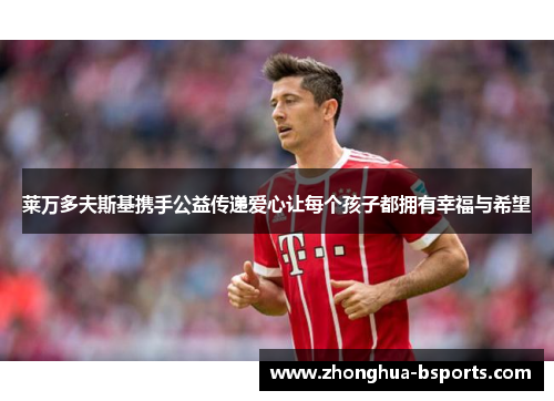 莱万多夫斯基携手公益传递爱心让每个孩子都拥有幸福与希望 莱万多夫斯基携手公益传递爱心让每个孩子都拥有幸福与希望