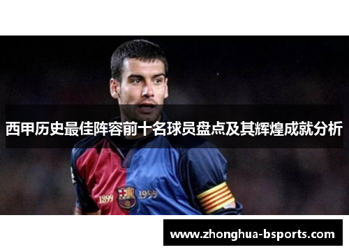 西甲历史最佳阵容前十名球员盘点及其辉煌成就分析