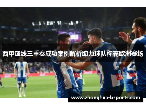西甲锋线三重奏成功案例解析助力球队称霸欧洲赛场