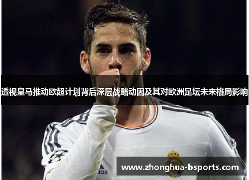 透视皇马推动欧超计划背后深层战略动因及其对欧洲足坛未来格局影响