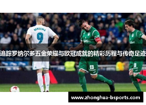 追踪罗纳尔多五金荣耀与欧冠成就的精彩历程与传奇足迹