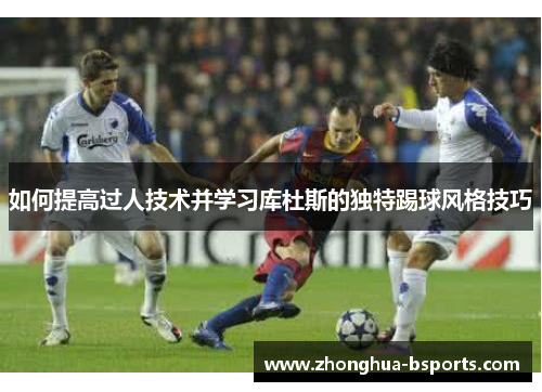 如何提高过人技术并学习库杜斯的独特踢球风格技巧
