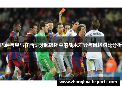 巴萨与皇马在西班牙超级杯中的战术差异与风格对比分析 巴萨与皇马在西班牙超级杯中的战术差异与风格对比分析
