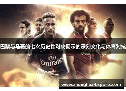 巴黎与马赛的七次历史性对决揭示的深刻文化与体育对抗