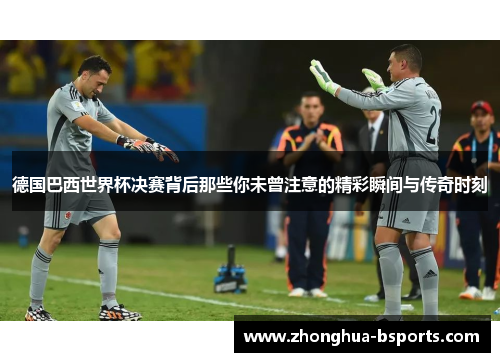 德国巴西世界杯决赛背后那些你未曾注意的精彩瞬间与传奇时刻