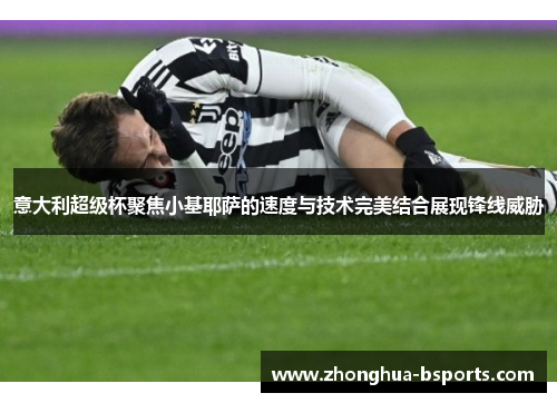 意大利超级杯聚焦小基耶萨的速度与技术完美结合展现锋线威胁