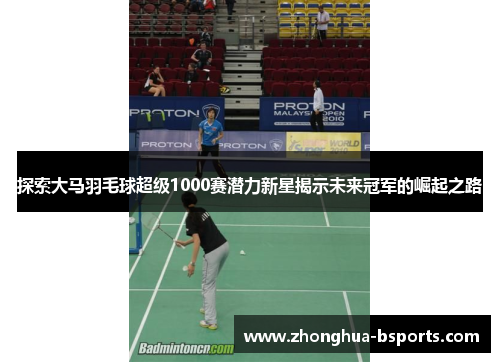 探索大马羽毛球超级1000赛潜力新星揭示未来冠军的崛起之路