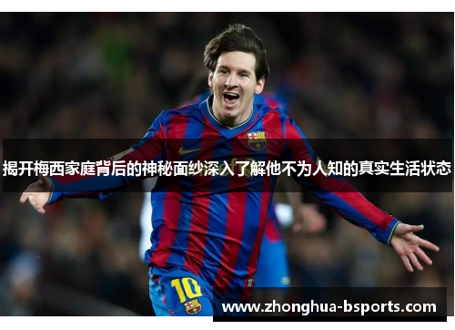 揭开梅西家庭背后的神秘面纱深入了解他不为人知的真实生活状态 揭开梅西家庭背后的神秘面纱深入了解他不为人知的真实生活状态